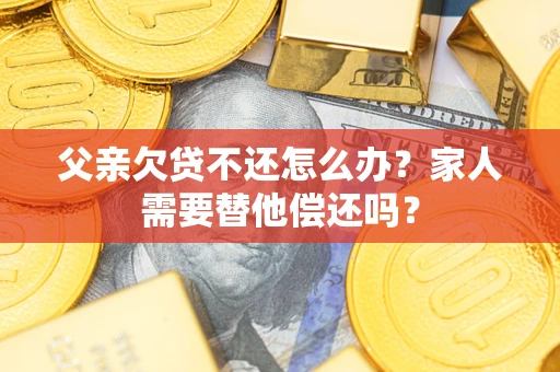 武汉父亲欠贷不还怎么办？家人需要替他偿还吗？