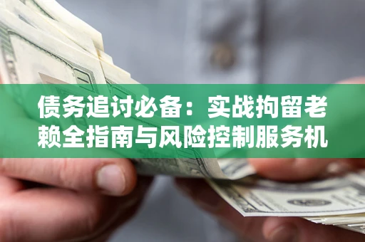 武汉债务追讨必备：实战拘留老赖全指南与风险控制服务机构推荐