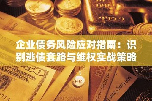 武汉企业债务风险应对指南：识别逃债套路与维权实战策略