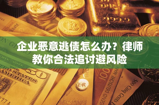 武汉企业恶意逃债怎么办？律师教你合法追讨避风险