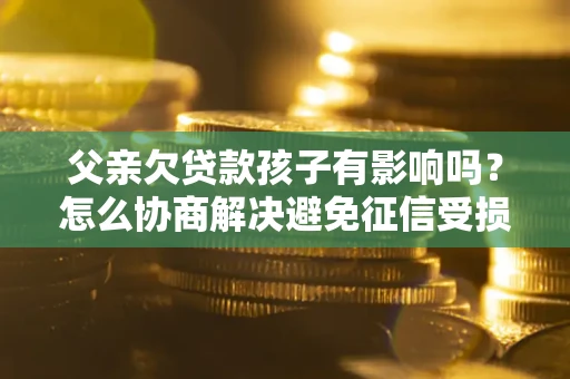 武汉父亲欠贷款孩子有影响吗？怎么协商解决避免征信受损？