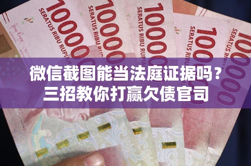 武汉微信截图能当法庭证据吗？三招教你打赢欠债官司