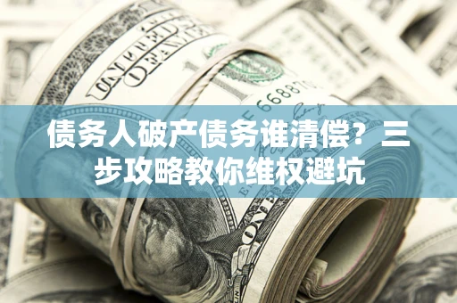 武汉债务人破产债务谁清偿?三步攻略教你维权避坑 武汉债务人破产债务谁清偿?三步攻略教你维权避坑