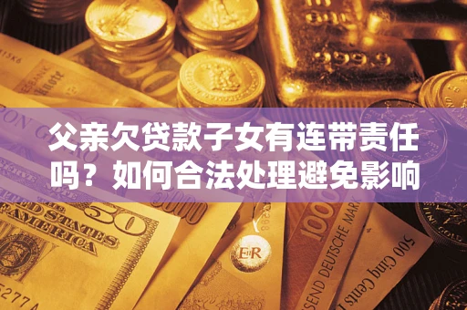武汉父亲欠贷款子女有连带责任吗？如何合法处理避免影响？