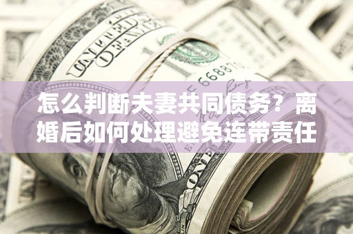 武汉怎么判断夫妻共同债务？离婚后如何处理避免连带责任？