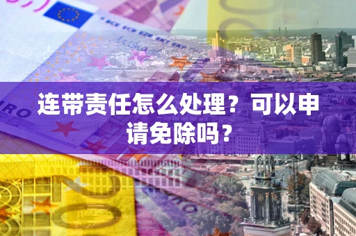 武汉连带责任怎么处理？可以申请免除吗？