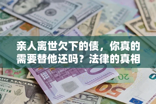 武汉亲人离世欠下的债，你真的需要替他还吗？法律的真相或许与你想的不一样