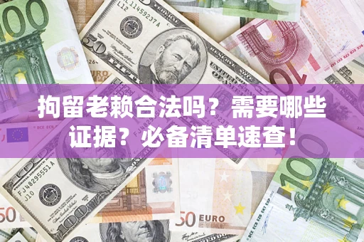 武汉拘留老赖合法吗？需要哪些证据？必备清单速查！
