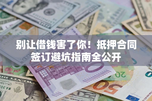 武汉别让借钱害了你！抵押合同签订避坑指南全公开