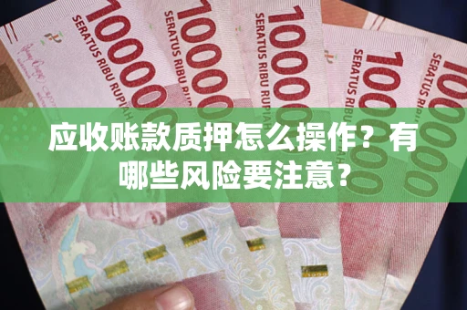 武汉应收账款质押怎么操作？有哪些风险要注意？