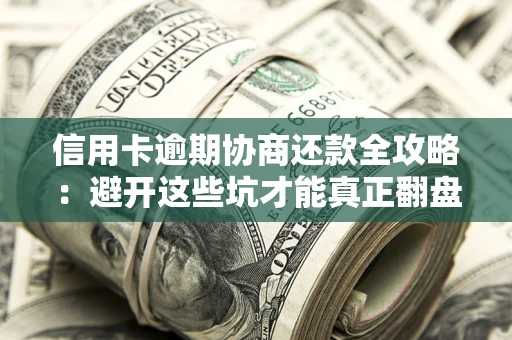 武汉信用卡逾期协商还款全攻略：避开这些坑才能真正翻盘