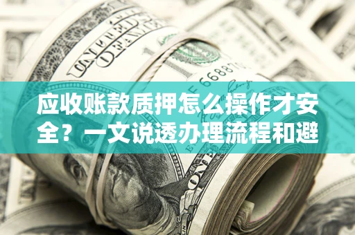 武汉应收账款质押怎么操作才安全？一文说透办理流程和避险绝招